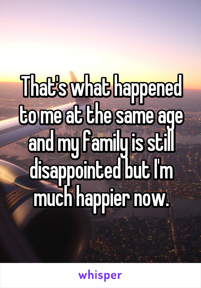 That's what happened to me at the same age and my family is still disappointed but I'm much happier now.