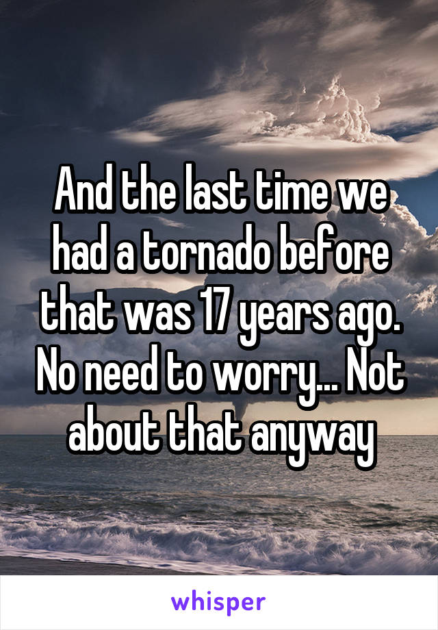 And the last time we had a tornado before that was 17 years ago. No need to worry... Not about that anyway