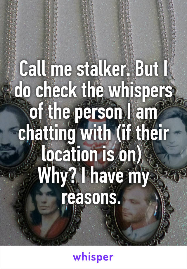 Call me stalker. But I do check the whispers of the person I am chatting with (if their location is on) 
Why? I have my reasons. 