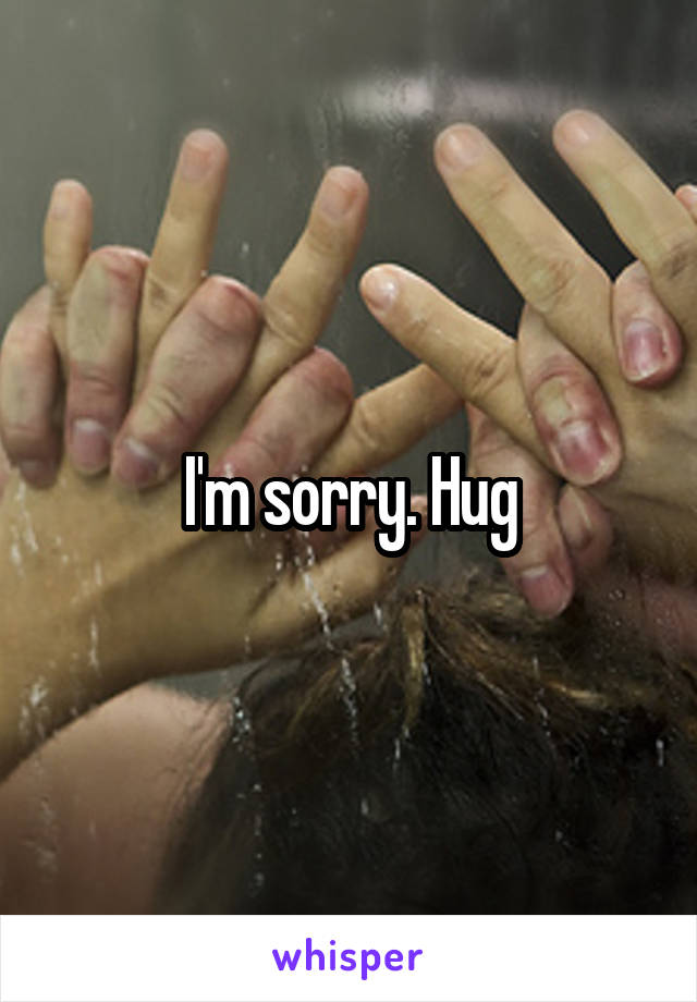 I'm sorry. Hug