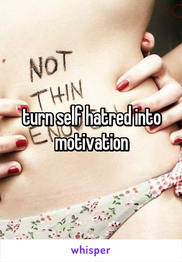 turn self hatred into motivation