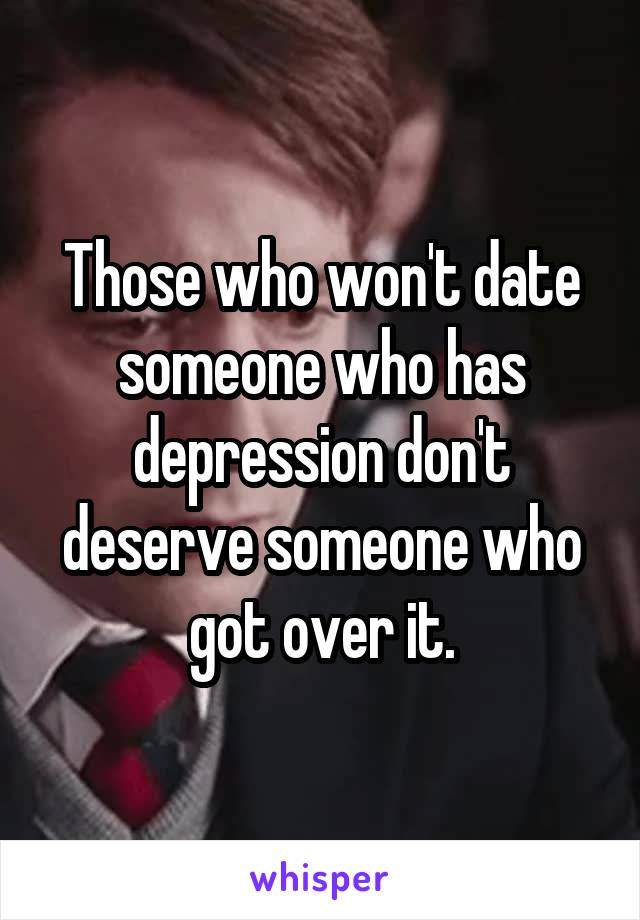 Those who won't date someone who has depression don't deserve someone who got over it.