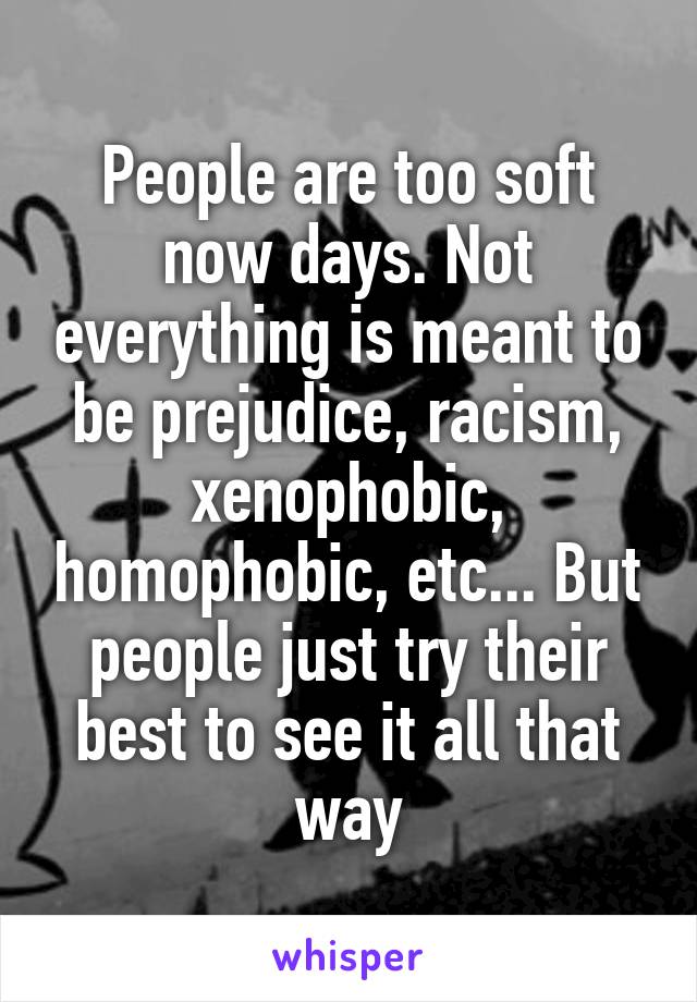 People are too soft now days. Not everything is meant to be prejudice, racism, xenophobic, homophobic, etc... But people just try their best to see it all that way