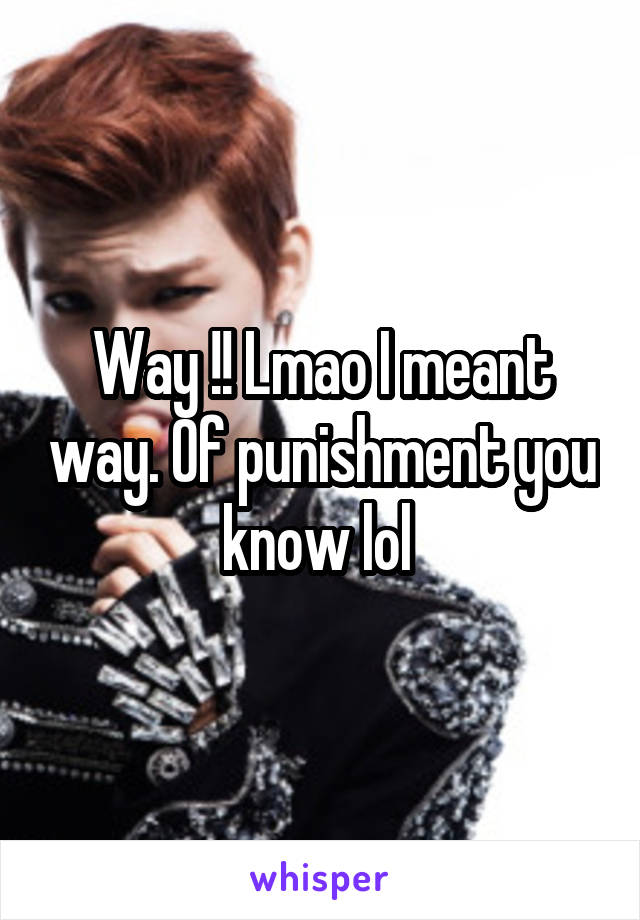 Way !! Lmao I meant way. Of punishment you know lol 