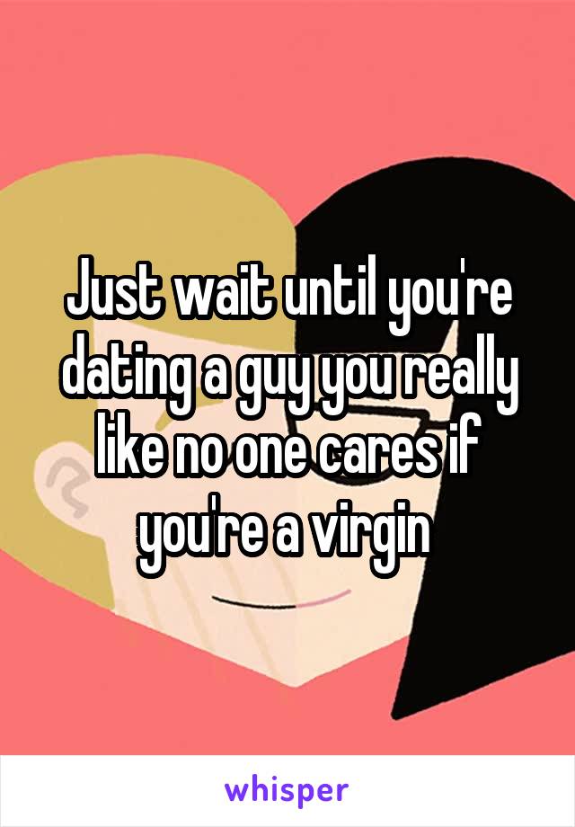 Just wait until you're dating a guy you really like no one cares if you're a virgin 