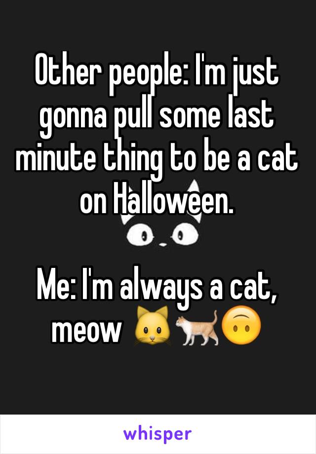 Other people: I'm just gonna pull some last minute thing to be a cat on Halloween.

Me: I'm always a cat, meow ðŸ�±ðŸ�ˆðŸ™ƒ