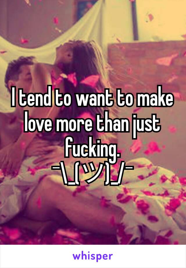 I tend to want to make love more than just fucking.
¯\_(ツ)_/¯
