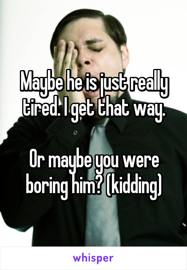 Maybe he is just really tired. I get that way.

Or maybe you were boring him? (kidding)