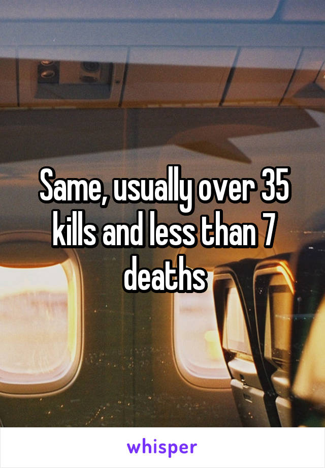 Same, usually over 35 kills and less than 7 deaths