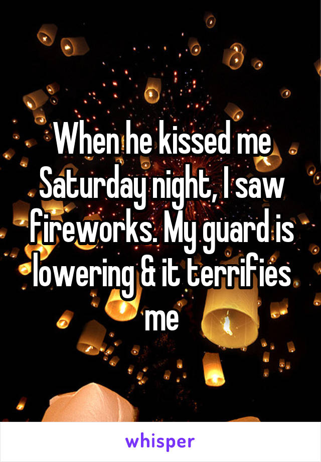 When he kissed me Saturday night, I saw fireworks. My guard is lowering & it terrifies me