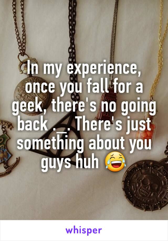 In my experience, once you fall for a geek, there's no going back ._. There's just something about you guys huh 😂