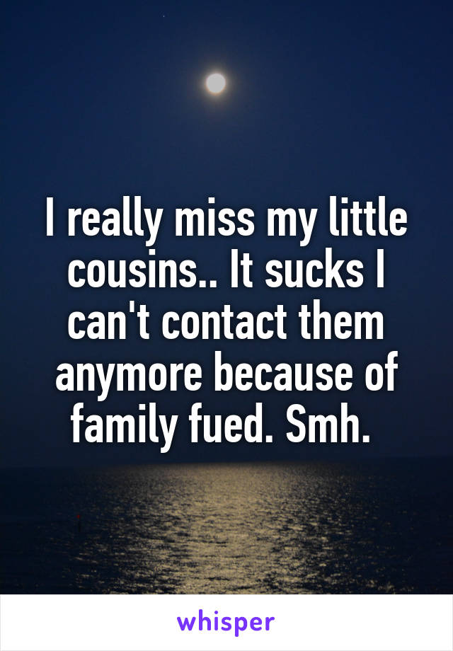 I really miss my little cousins.. It sucks I can't contact them anymore because of family fued. Smh. 