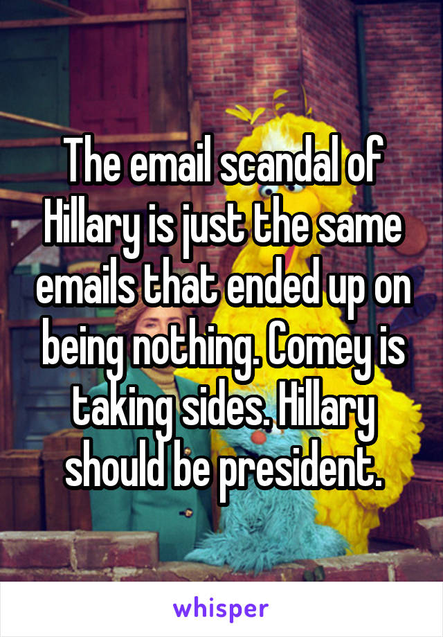 The email scandal of Hillary is just the same emails that ended up on being nothing. Comey is taking sides. Hillary should be president.