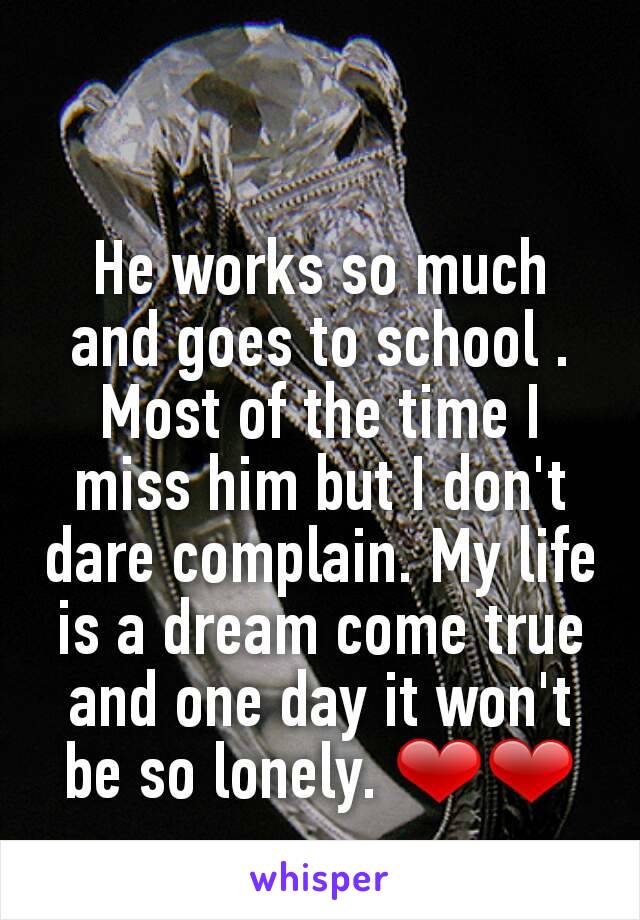 He works so much and goes to school . Most of the time I miss him but I don't dare complain. My life is a dream come true and one day it won't be so lonely. ❤❤