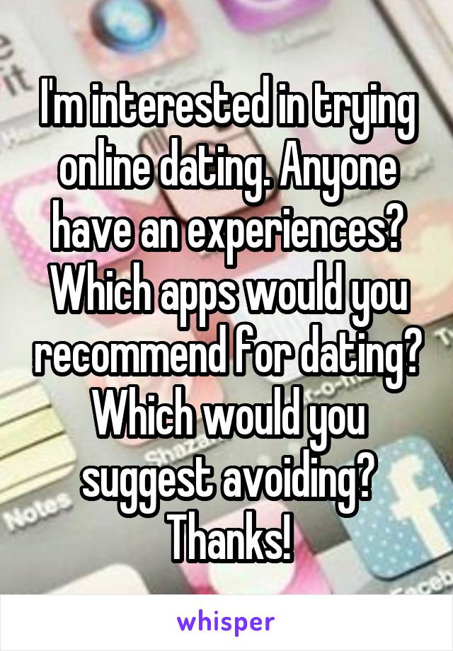 I'm interested in trying online dating. Anyone have an experiences? Which apps would you recommend for dating? Which would you suggest avoiding? Thanks!
