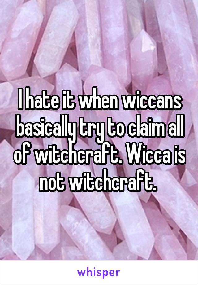 I hate it when wiccans basically try to claim all of witchcraft. Wicca is not witchcraft. 