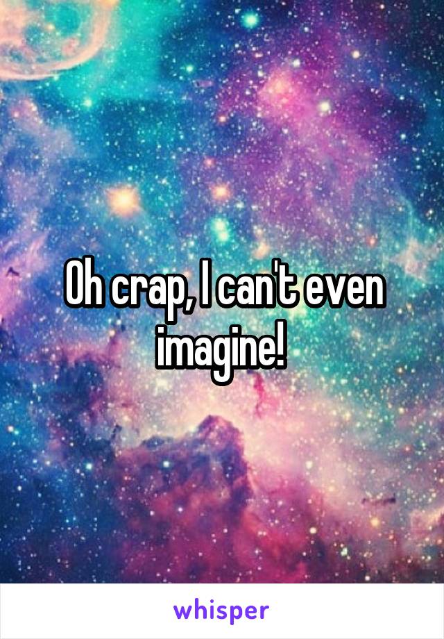 Oh crap, I can't even imagine! 