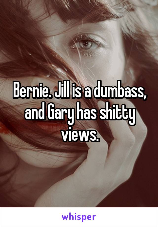 Bernie. Jill is a dumbass, and Gary has shitty views.