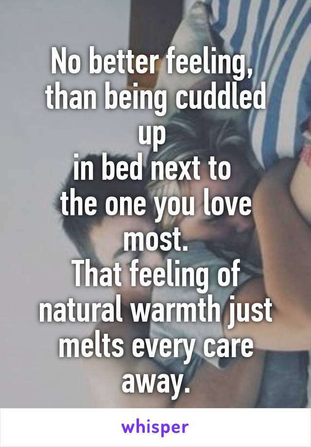 No better feeling, 
than being cuddled up 
in bed next to 
the one you love most.
That feeling of natural warmth just melts every care away.