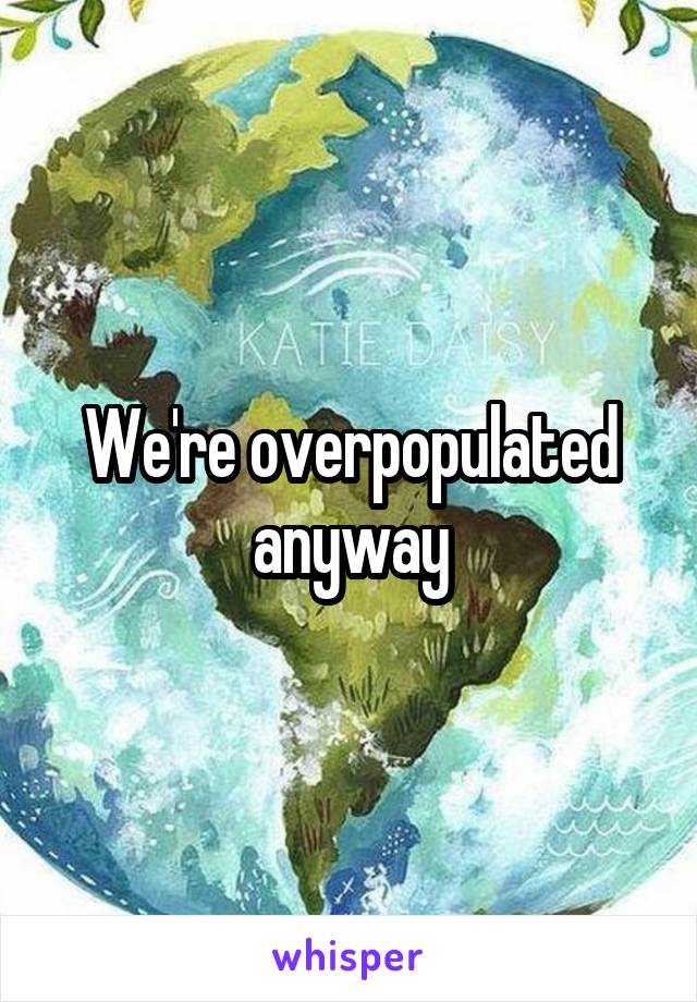 We're overpopulated anyway