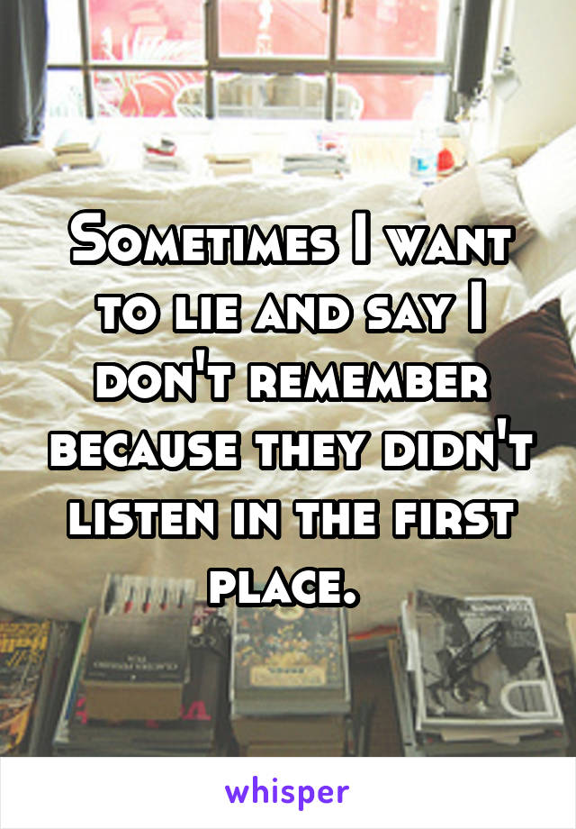 Sometimes I want to lie and say I don't remember because they didn't listen in the first place. 