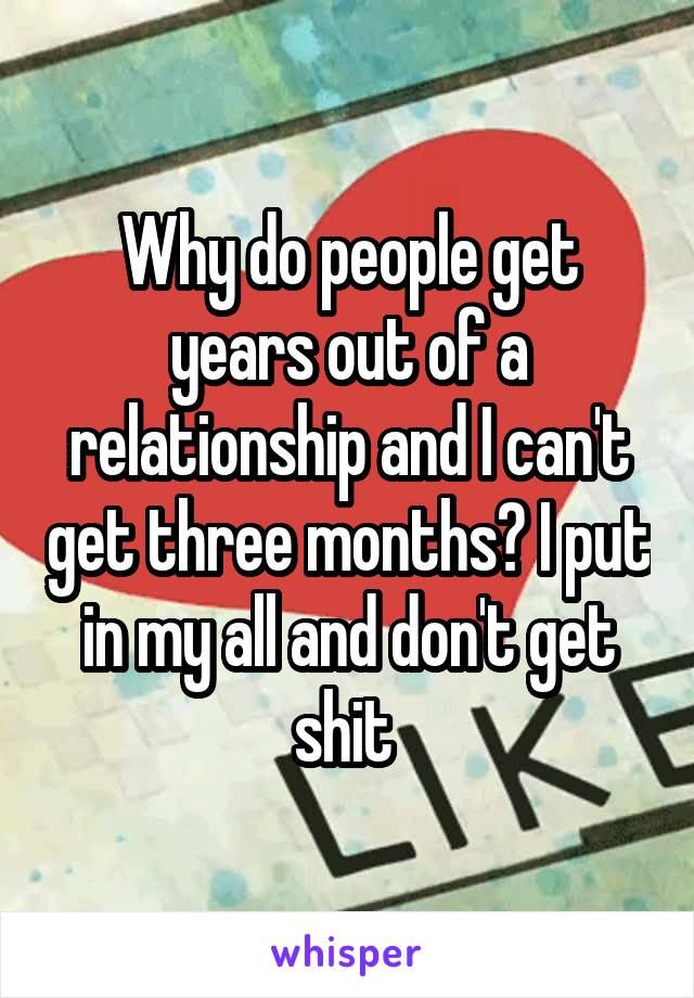 Why do people get years out of a relationship and I can't get three months? I put in my all and don't get shit 