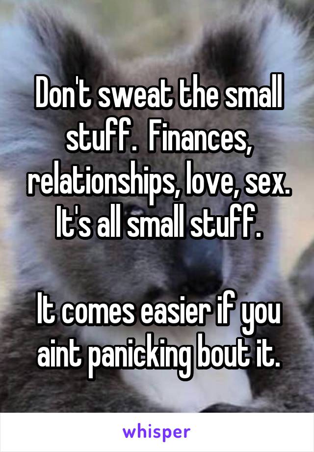 Don't sweat the small stuff.  Finances, relationships, love, sex. It's all small stuff.

It comes easier if you aint panicking bout it.