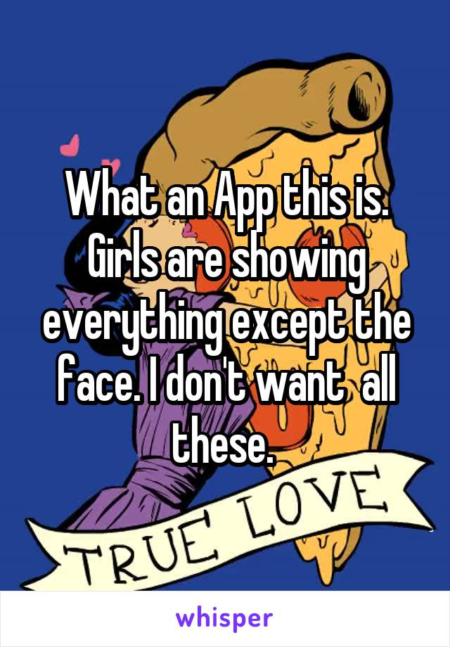 What an App this is. Girls are showing everything except the face. I don't want  all these. 