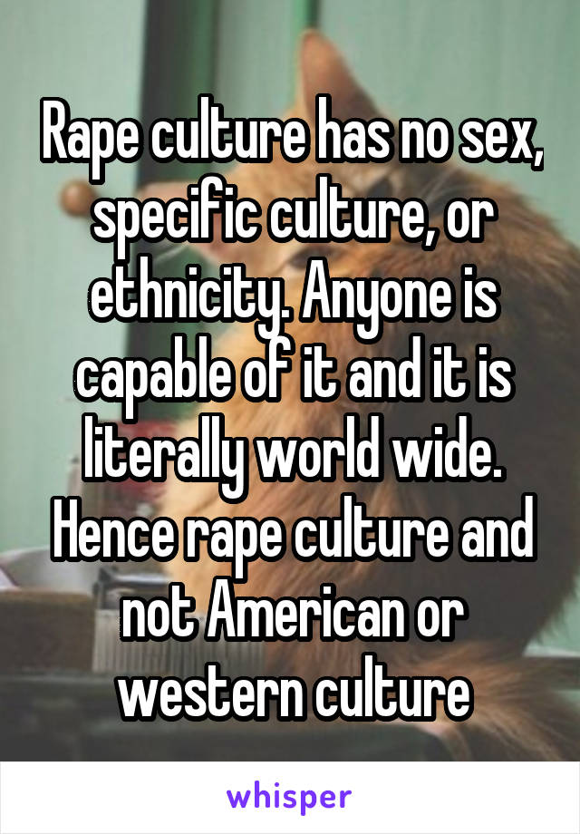 Rape culture has no sex, specific culture, or ethnicity. Anyone is capable of it and it is literally world wide. Hence rape culture and not American or western culture