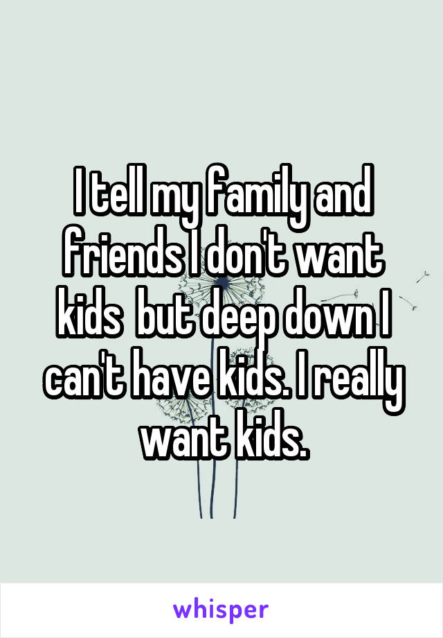 I tell my family and friends I don't want kids  but deep down I can't have kids. I really want kids.