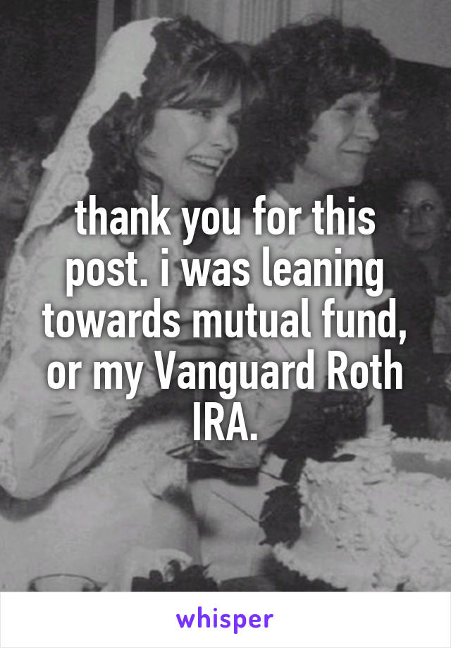 thank you for this post. i was leaning towards mutual fund, or my Vanguard Roth IRA.