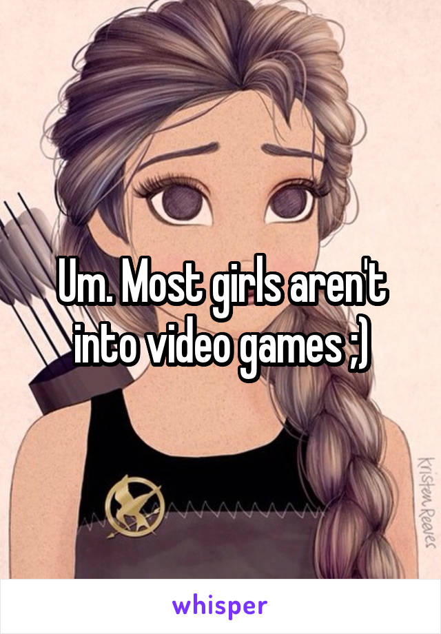 Um. Most girls aren't into video games ;)