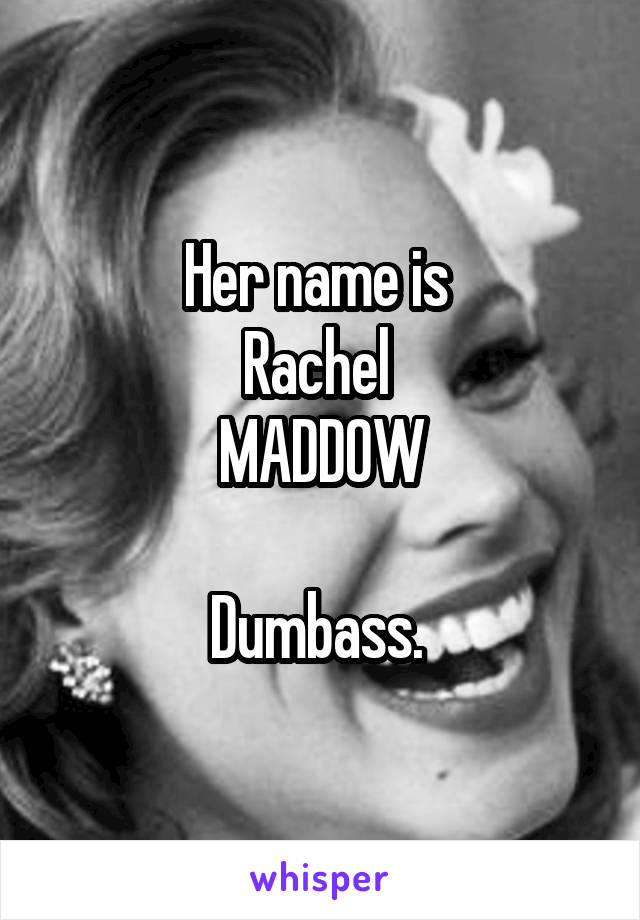 Her name is 
Rachel 
MADDOW

Dumbass. 