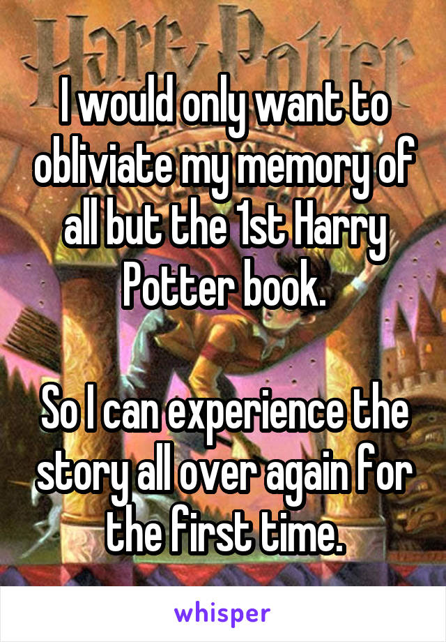 I would only want to obliviate my memory of all but the 1st Harry Potter book.

So I can experience the story all over again for the first time.