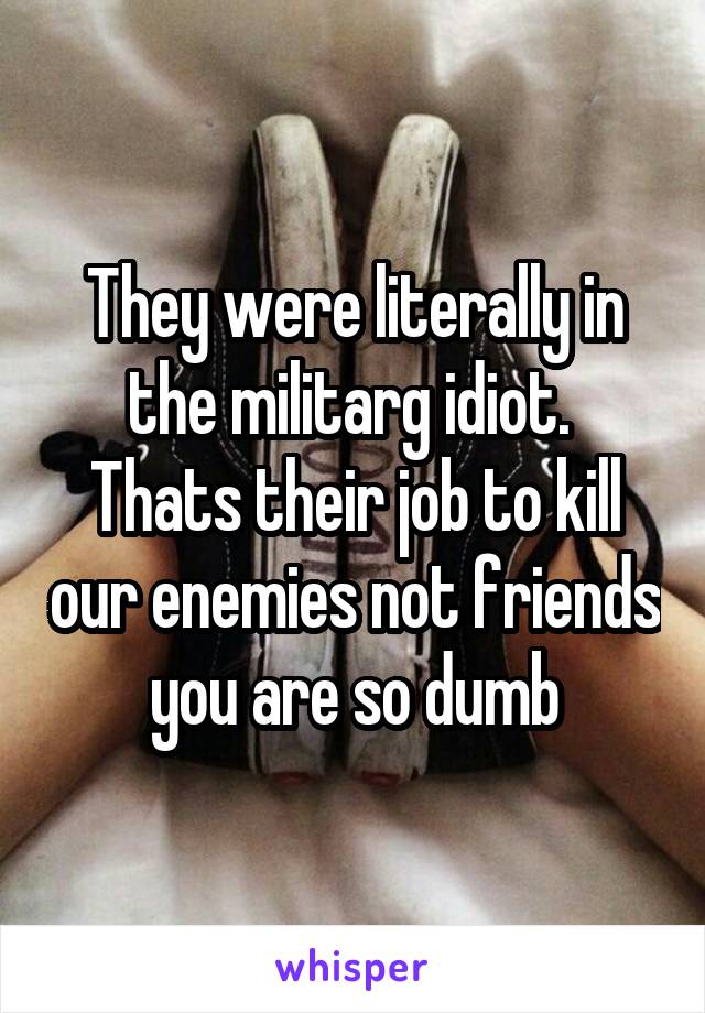 They were literally in the militarg idiot.  Thats their job to kill our enemies not friends you are so dumb