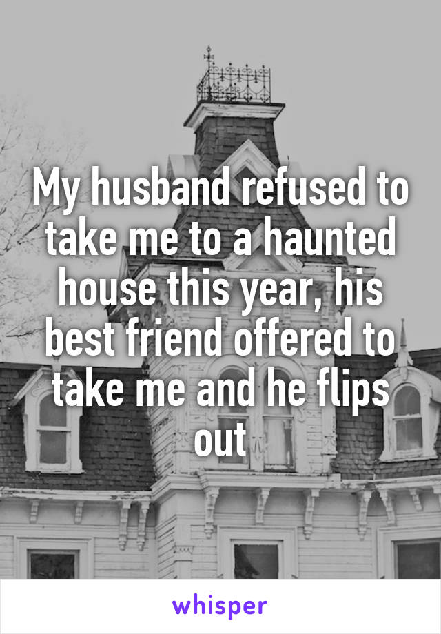 My husband refused to take me to a haunted house this year, his best friend offered to take me and he flips out