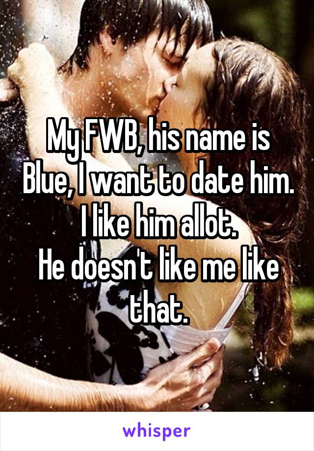 My FWB, his name is Blue, I want to date him. I like him allot.
He doesn't like me like that.