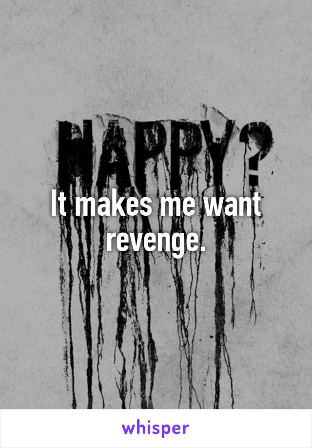 It makes me want revenge.
