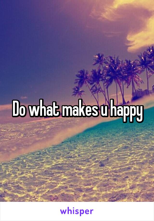 Do what makes u happy