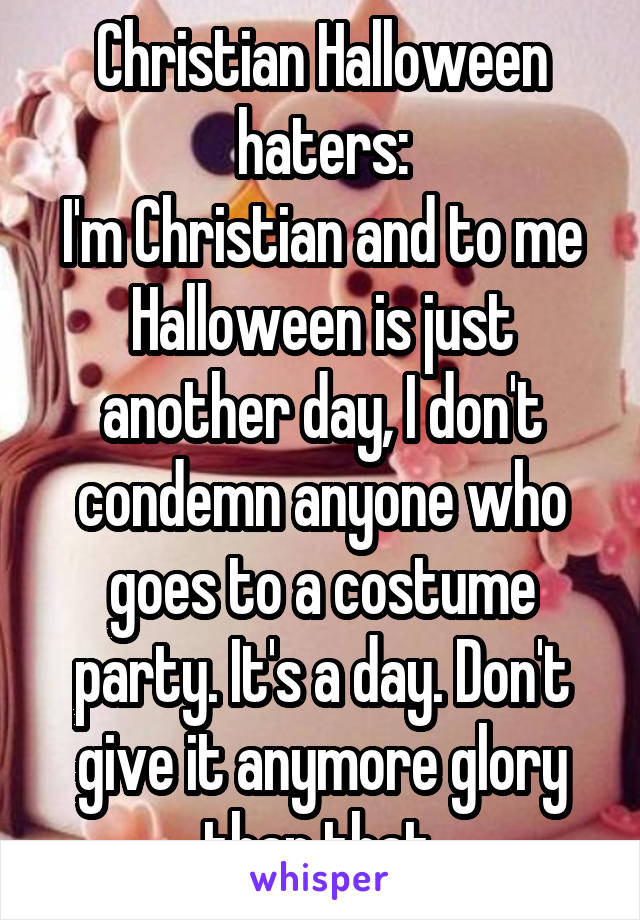 Christian Halloween haters:
I'm Christian and to me Halloween is just another day, I don't condemn anyone who goes to a costume party. It's a day. Don't give it anymore glory than that.