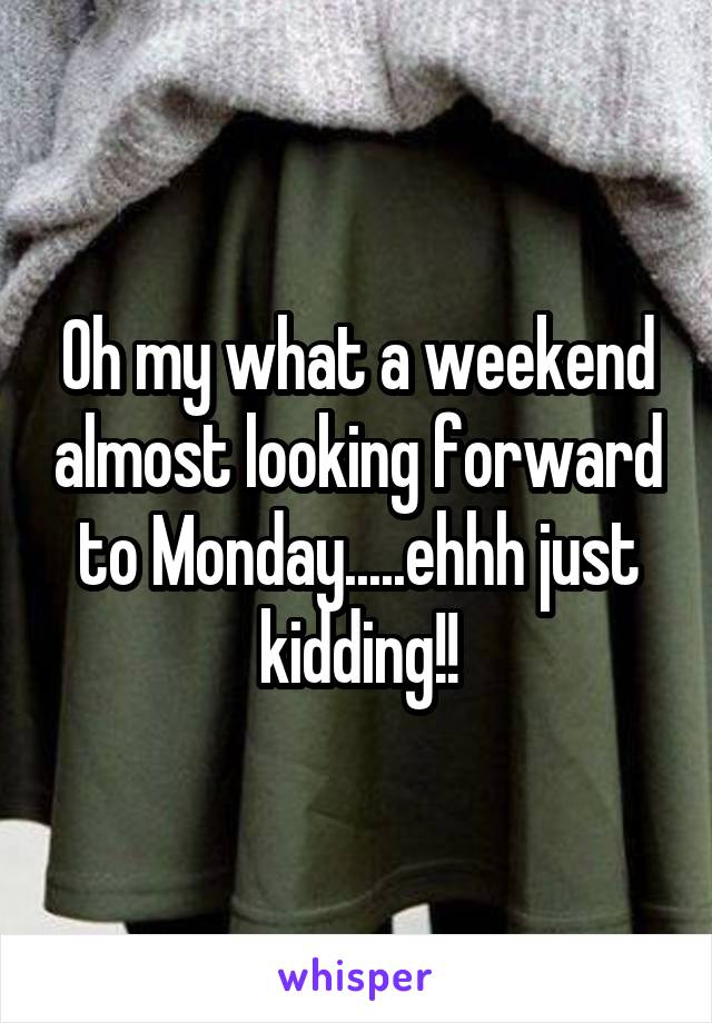 Oh my what a weekend almost looking forward to Monday.....ehhh just kidding!!