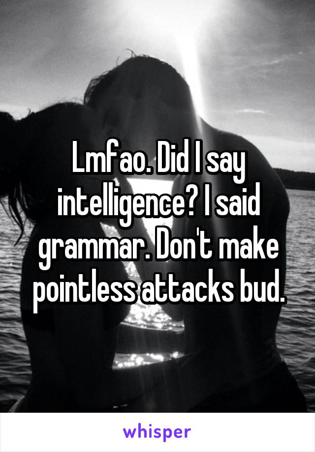 Lmfao. Did I say intelligence? I said grammar. Don't make pointless attacks bud.