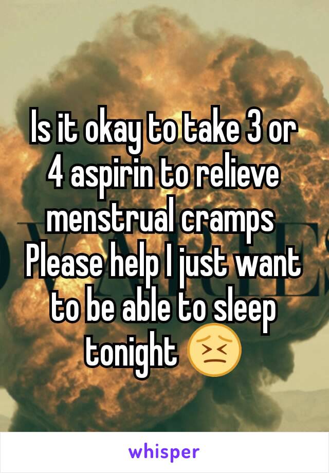 Is it okay to take 3 or 4 aspirin to relieve menstrual cramps 
Please help I just want to be able to sleep tonight 😣