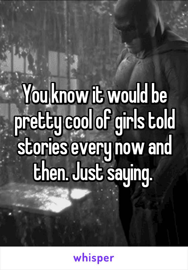You know it would be pretty cool of girls told stories every now and then. Just saying. 