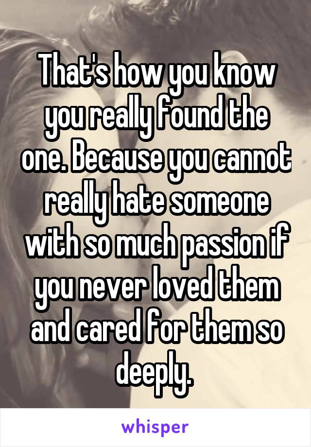That's how you know you really found the one. Because you cannot really hate someone with so much passion if you never loved them and cared for them so deeply. 