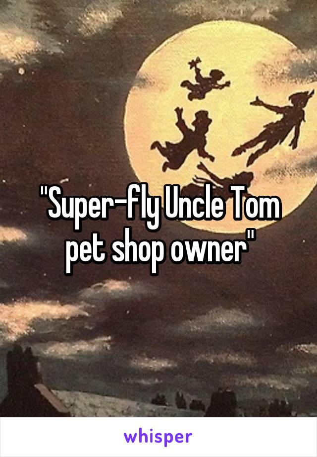 "Super-fly Uncle Tom pet shop owner"