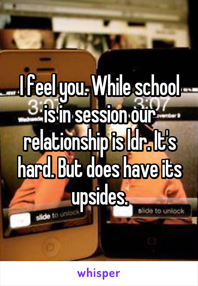 I feel you. While school is in session our relationship is ldr. It's hard. But does have its upsides.