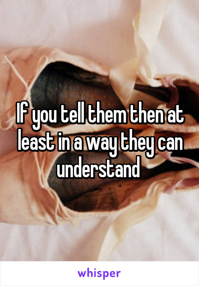 If you tell them then at least in a way they can understand 