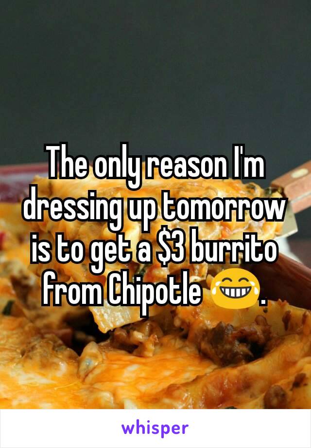 The only reason I'm dressing up tomorrow is to get a $3 burrito from Chipotle 😂.