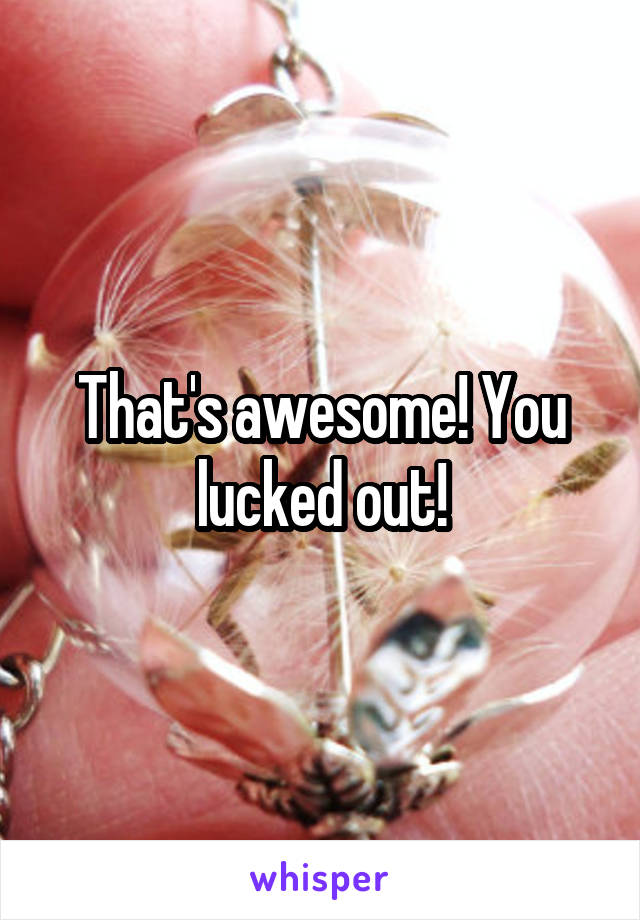 That's awesome! You lucked out!